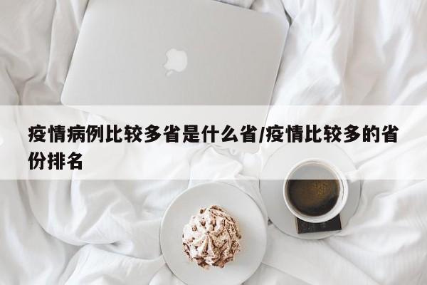 疫情病例比较多省是什么省/疫情比较多的省份排名