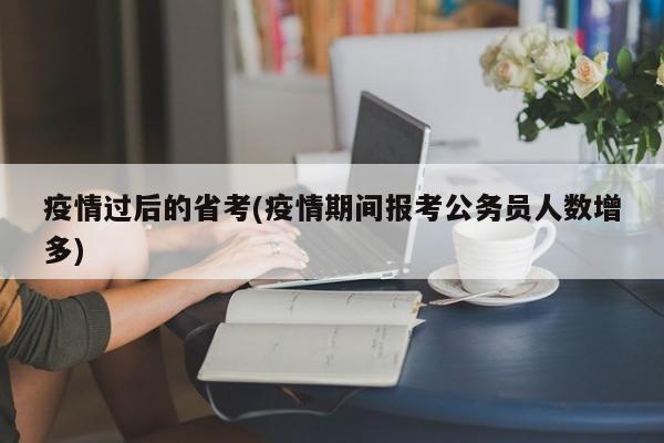 疫情过后的省考(疫情期间报考公务员人数增多)