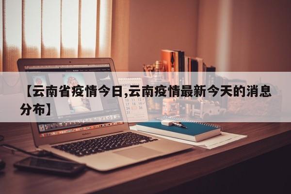 【云南省疫情今日,云南疫情最新今天的消息分布】