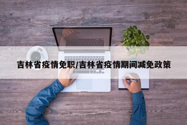 吉林省疫情免职/吉林省疫情期间减免政策