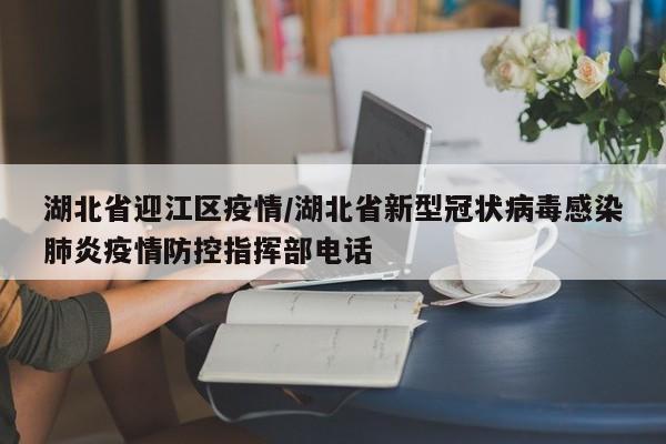 湖北省迎江区疫情/湖北省新型冠状病毒感染肺炎疫情防控指挥部电话