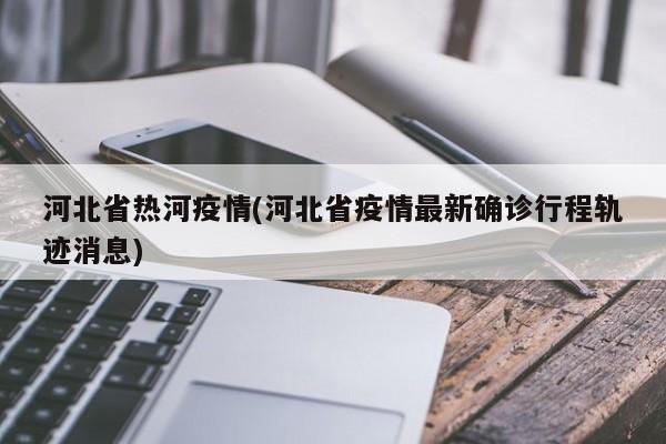 河北省热河疫情(河北省疫情最新确诊行程轨迹消息)