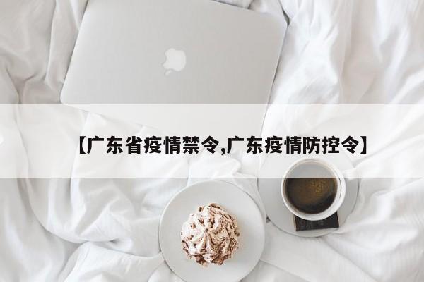 【广东省疫情禁令,广东疫情防控令】