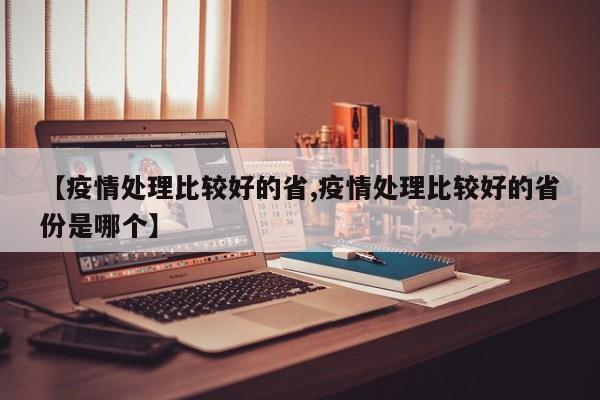 【疫情处理比较好的省,疫情处理比较好的省份是哪个】