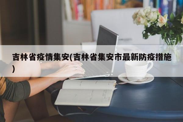 吉林省疫情集安(吉林省集安市最新防疫措施)