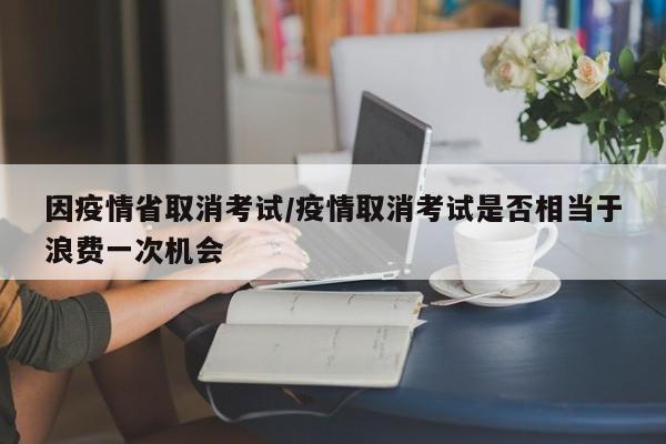 因疫情省取消考试/疫情取消考试是否相当于浪费一次机会