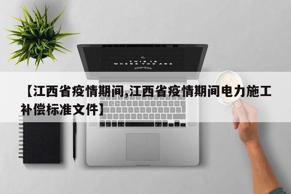 【江西省疫情期间,江西省疫情期间电力施工补偿标准文件】