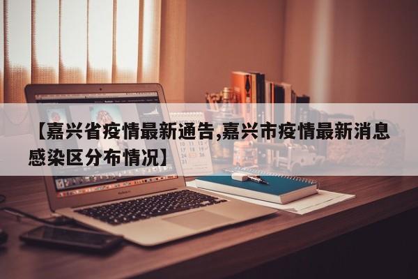 【嘉兴省疫情最新通告,嘉兴市疫情最新消息感染区分布情况】