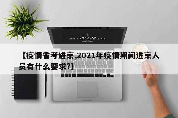 【疫情省考进京,2021年疫情期间进京人员有什么要求?】