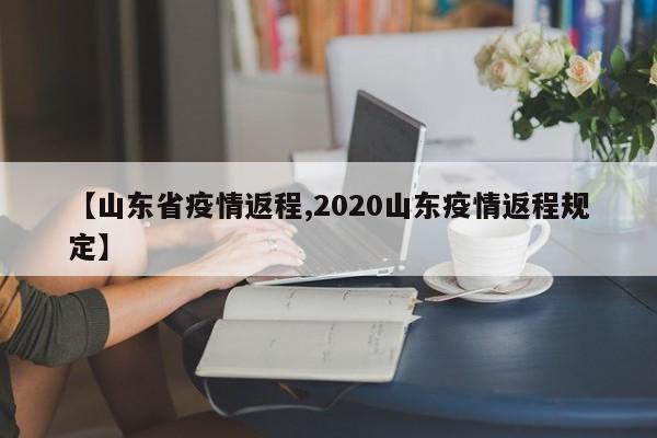 【山东省疫情返程,2020山东疫情返程规定】