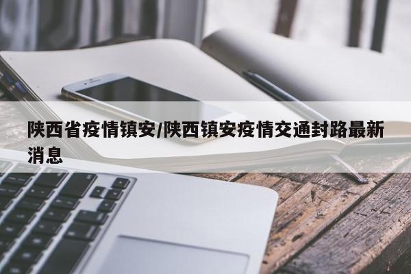陕西省疫情镇安/陕西镇安疫情交通封路最新消息