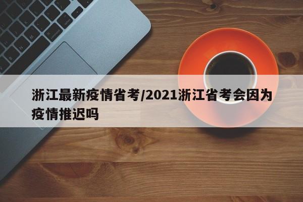 浙江最新疫情省考/2021浙江省考会因为疫情推迟吗
