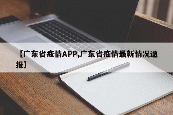 【广东省疫情APP,广东省疫情最新情况通报】