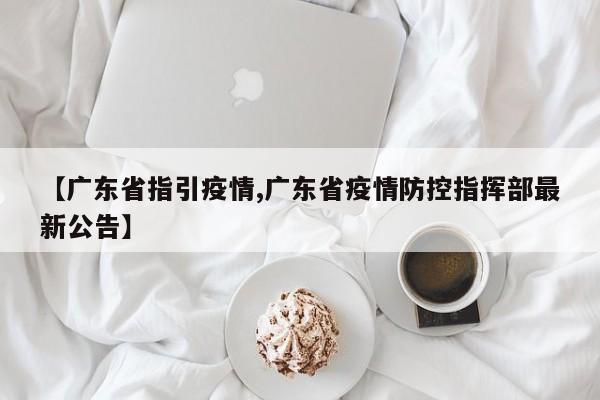 【广东省指引疫情,广东省疫情防控指挥部最新公告】