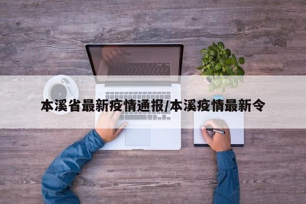 本溪省最新疫情通报/本溪疫情最新令