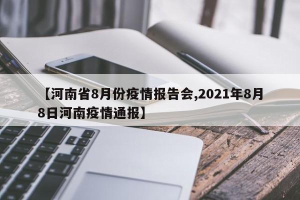 【河南省8月份疫情报告会,2021年8月8日河南疫情通报】
