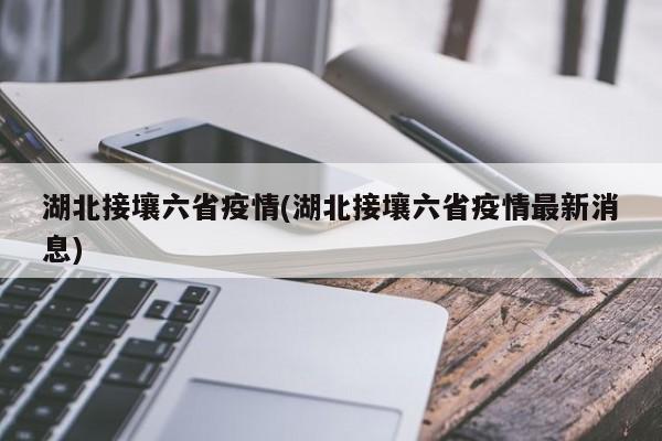 湖北接壤六省疫情(湖北接壤六省疫情最新消息)