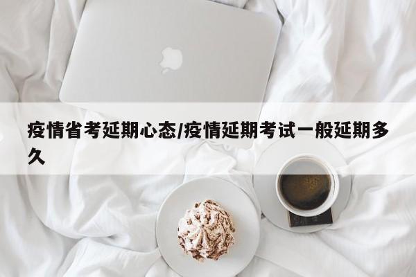 疫情省考延期心态/疫情延期考试一般延期多久