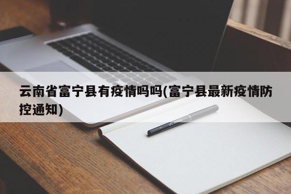 云南省富宁县有疫情吗吗(富宁县最新疫情防控通知)
