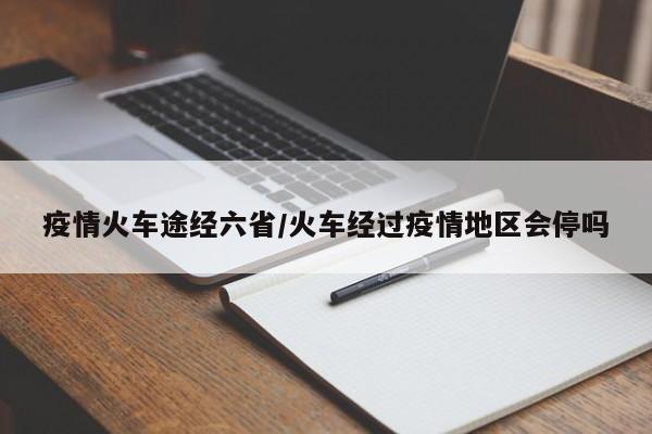 疫情火车途经六省/火车经过疫情地区会停吗