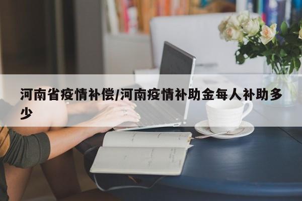 河南省疫情补偿/河南疫情补助金每人补助多少