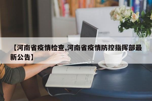【河南省疫情检查,河南省疫情防控指挥部最新公告】