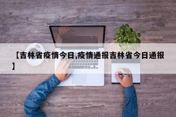 【吉林省疫情今日,疫情通报吉林省今日通报】