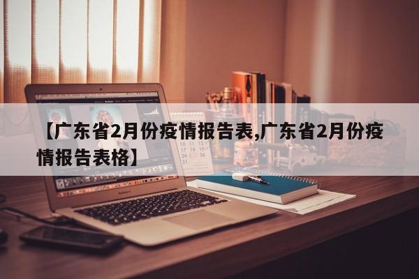 【广东省2月份疫情报告表,广东省2月份疫情报告表格】