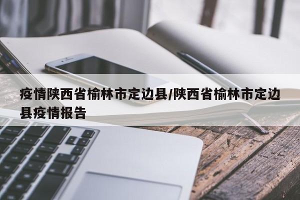 疫情陕西省榆林市定边县/陕西省榆林市定边县疫情报告