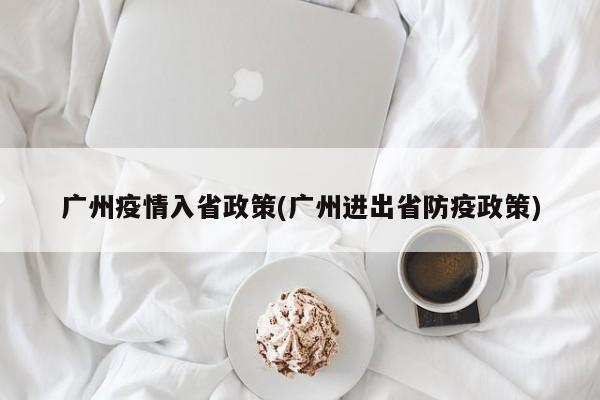 广州疫情入省政策(广州进出省防疫政策)