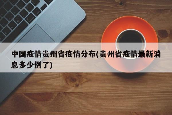 中国疫情贵州省疫情分布(贵州省疫情最新消息多少例了)