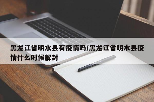 黑龙江省明水县有疫情吗/黑龙江省明水县疫情什么时候解封