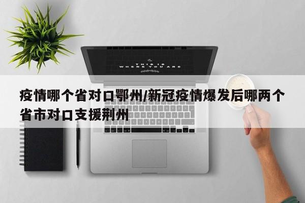 疫情哪个省对口鄂州/新冠疫情爆发后哪两个省市对口支援荆州