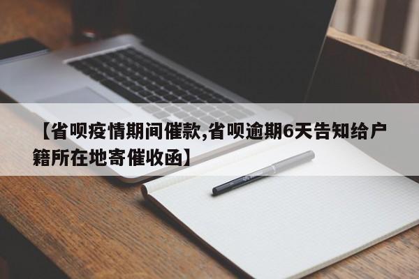【省呗疫情期间催款,省呗逾期6天告知给户籍所在地寄催收函】