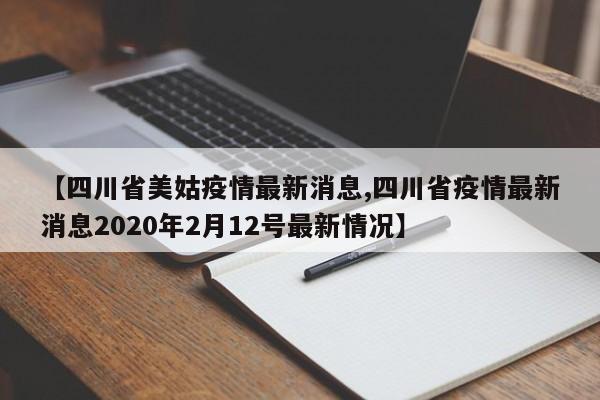 【四川省美姑疫情最新消息,四川省疫情最新消息2020年2月12号最新情况】
