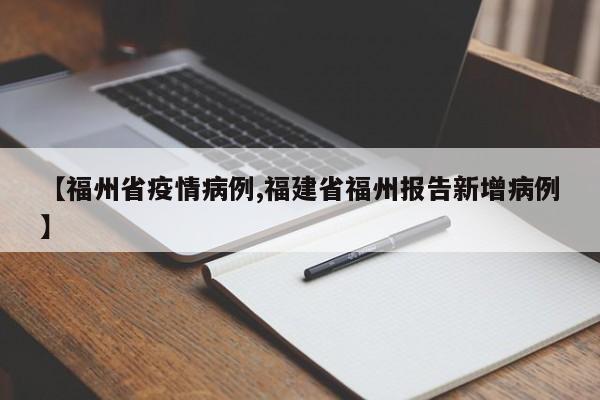 【福州省疫情病例,福建省福州报告新增病例】