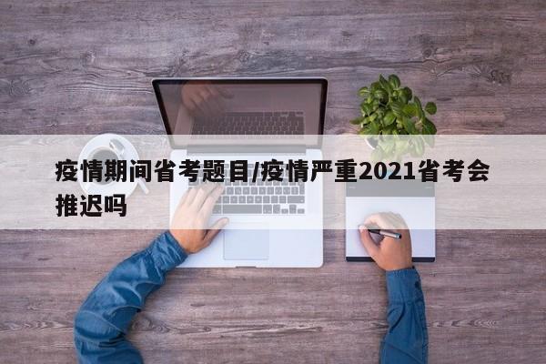 疫情期间省考题目/疫情严重2021省考会推迟吗