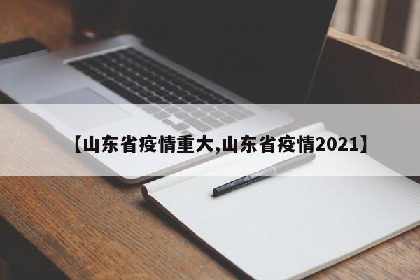 【山东省疫情重大,山东省疫情2021】