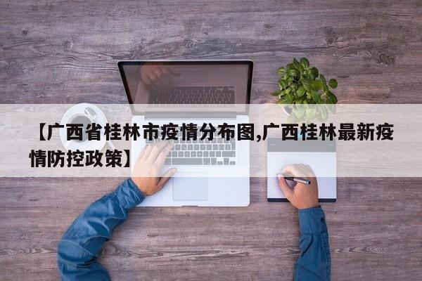 【广西省桂林市疫情分布图,广西桂林最新疫情防控政策】