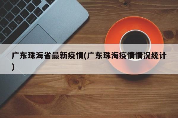 广东珠海省最新疫情(广东珠海疫情情况统计)