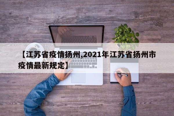 【江苏省疫情扬州,2021年江苏省扬州市疫情最新规定】