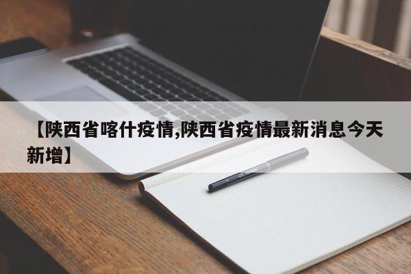 【陕西省喀什疫情,陕西省疫情最新消息今天新增】