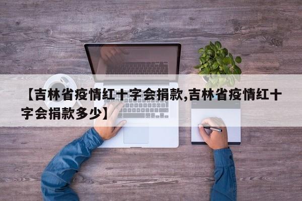 【吉林省疫情红十字会捐款,吉林省疫情红十字会捐款多少】