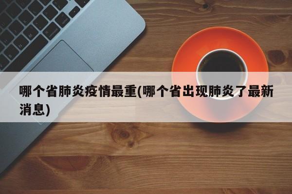 哪个省肺炎疫情最重(哪个省出现肺炎了最新消息)