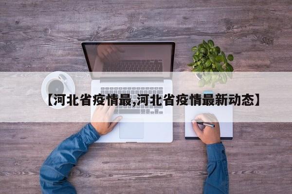 【河北省疫情最,河北省疫情最新动态】