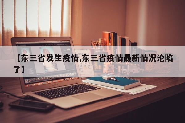 【东三省发生疫情,东三省疫情最新情况沦陷了】