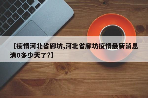 【疫情河北省廊坊,河北省廊坊疫情最新消息清0多少天了?】
