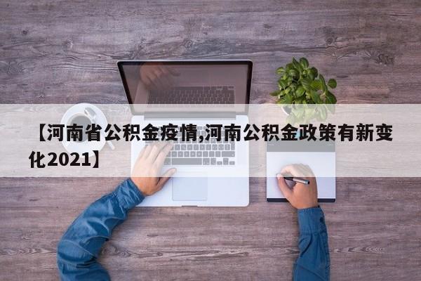 【河南省公积金疫情,河南公积金政策有新变化2021】