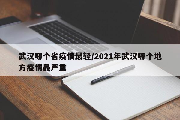 武汉哪个省疫情最轻/2021年武汉哪个地方疫情最严重